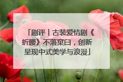 剧评丨古装爱情剧《折腰》不落窠臼，创新呈现中式美学与浪漫