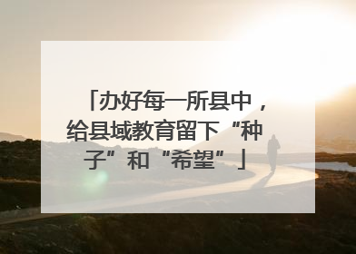 办好每一所县中，给县域教育留下“种子”和“希望”