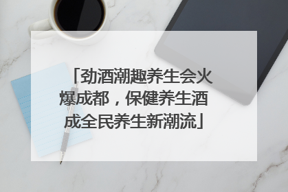劲酒潮趣养生会火爆成都，保健养生酒成全民养生新潮流