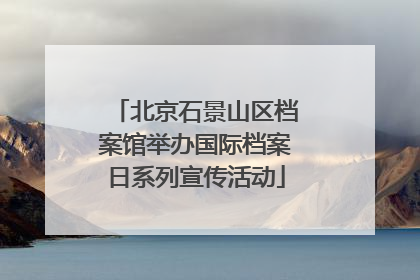 北京石景山区档案馆举办国际档案日系列宣传活动