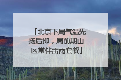 北京下周气温先扬后抑，周前期山区常伴雷雨套餐