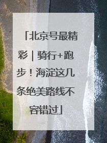 北京号最精彩｜骑行+跑步！海淀这几条绝美路线不容错过