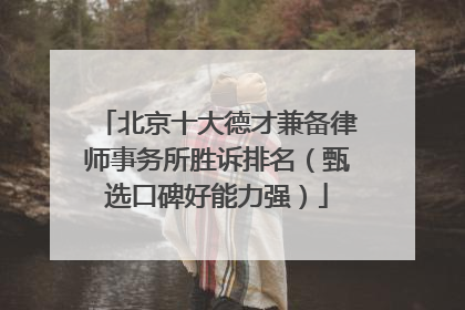 北京十大德才兼备律师事务所胜诉排名（甄选口碑好能力强）