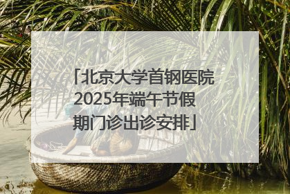 北京大学首钢医院2025年端午节假期门诊出诊安排