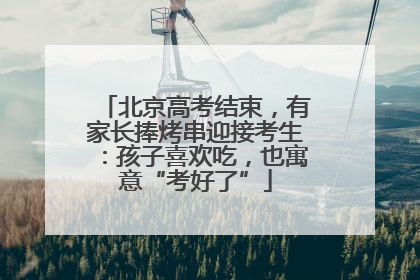 北京高考结束，有家长捧烤串迎接考生：孩子喜欢吃，也寓意“考好了”