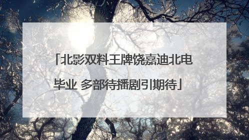 北影双料王牌饶嘉迪北电毕业 多部待播剧引期待