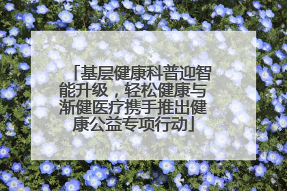 基层健康科普迎智能升级，轻松健康与渐健医疗携手推出健康公益专项行动