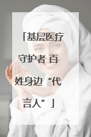基层医疗守护者 百姓身边“代言人”