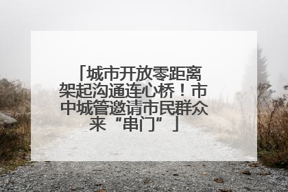 城市开放零距离 架起沟通连心桥！市中城管邀请市民群众来“串门”