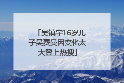 吴镇宇16岁儿子吴费曼因变化太大登上热搜