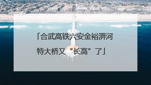 合武高铁六安金裕淠河特大桥又“长高”了