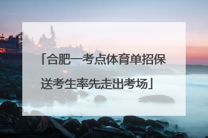 合肥一考点体育单招保送考生率先走出考场