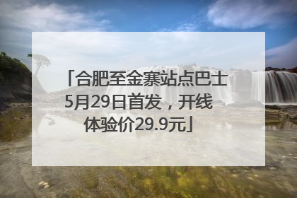 合肥至金寨站点巴士5月29日首发，开线体验价29.9元