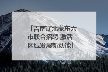 吉南辽北蒙东六市联合招聘 激活区域发展新动能