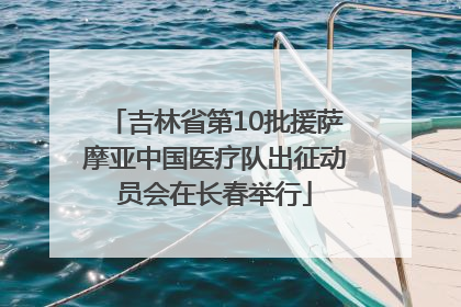 吉林省第10批援萨摩亚中国医疗队出征动员会在长春举行