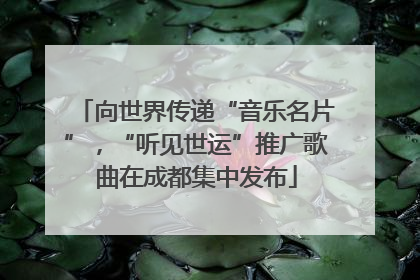向世界传递“音乐名片”，“听见世运”推广歌曲在成都集中发布