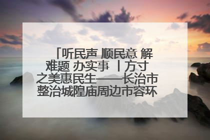 听民声 顺民意 解难题 办实事 丨方寸之美惠民生——长治市整治城隍庙周边市容环境提升城市品质