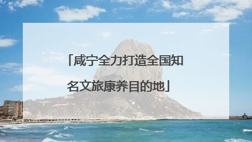 咸宁全力打造全国知名文旅康养目的地
