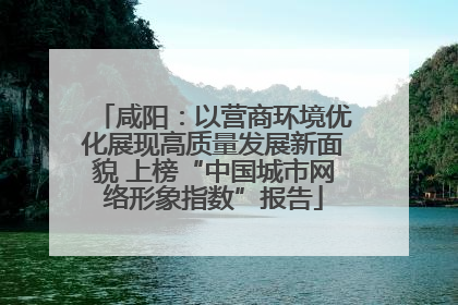 咸阳：以营商环境优化展现高质量发展新面貌 上榜“中国城市网络形象指数”报告