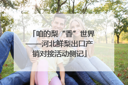 咱的梨“香”世界——河北鲜梨出口产销对接活动侧记