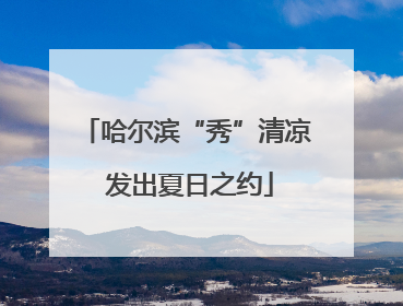 哈尔滨“秀”清凉 发出夏日之约