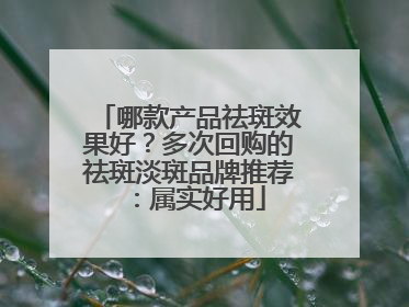 哪款产品祛斑效果好？多次回购的祛斑淡斑品牌推荐：属实好用
