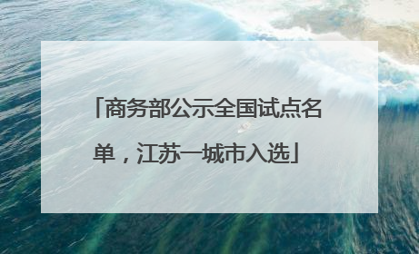 商务部公示全国试点名单，江苏一城市入选