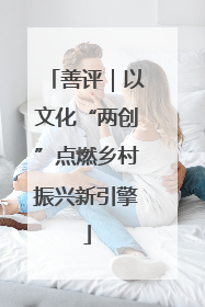 善评｜以文化“两创”点燃乡村振兴新引擎