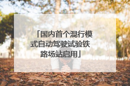 国内首个混行模式自动驾驶试验铁路场站启用