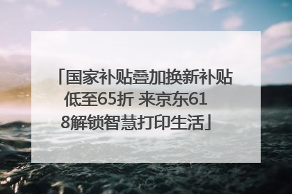国家补贴叠加换新补贴低至65折 来京东618解锁智慧打印生活