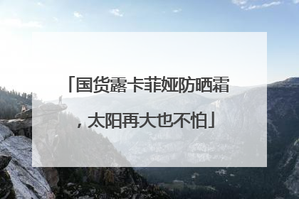 国货露卡菲娅防晒霜，太阳再大也不怕