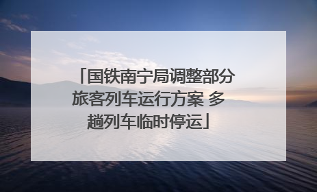 国铁南宁局调整部分旅客列车运行方案 多趟列车临时停运