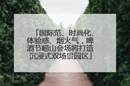 国际范、时尚化、体验感、烟火气，啤酒节崂山会场将打造沉浸式双场景园区
