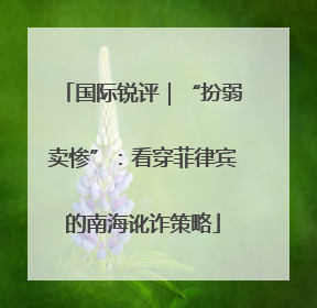 国际锐评｜“扮弱卖惨”：看穿菲律宾的南海讹诈策略
