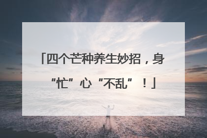 四个芒种养生妙招，身“忙”心“不乱”！