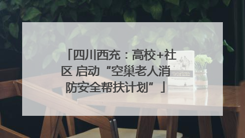 四川西充：高校+社区 启动“空巢老人消防安全帮扶计划”