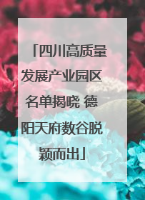 四川高质量发展产业园区名单揭晓 德阳天府数谷脱颖而出