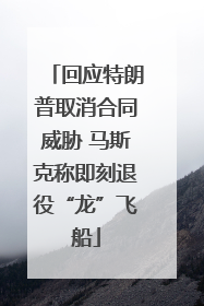回应特朗普取消合同威胁 马斯克称即刻退役“龙”飞船