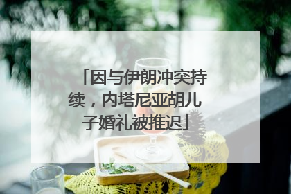 因与伊朗冲突持续，内塔尼亚胡儿子婚礼被推迟