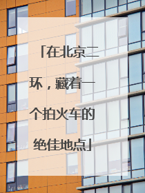 在北京二环，藏着一个拍火车的绝佳地点