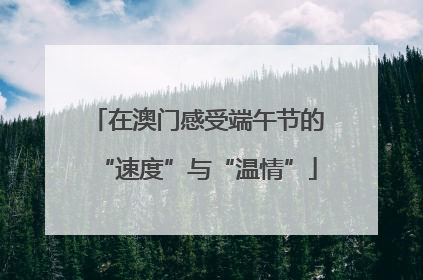 在澳门感受端午节的“速度”与“温情”