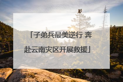 子弟兵最美逆行 奔赴云南灾区开展救援
