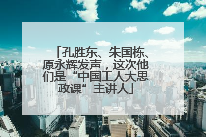 孔胜东、朱国栋、原永辉发声，这次他们是“中国工人大思政课”主讲人