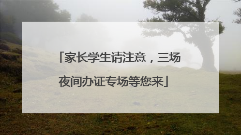 家长学生请注意，三场夜间办证专场等您来