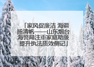 家风促廉洁 海疆扬清帆——山东烟台海警局注重家庭助廉提升执法质效侧记
