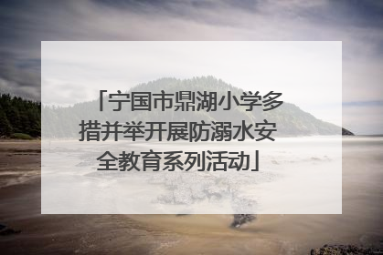 宁国市鼎湖小学多措并举开展防溺水安全教育系列活动