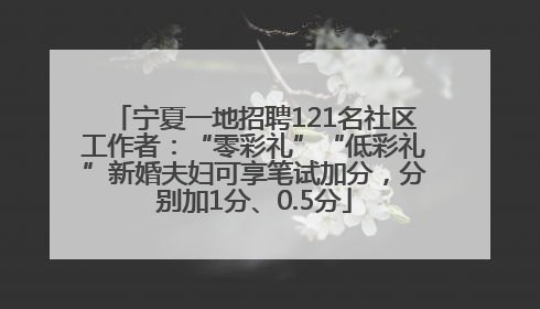 宁夏一地招聘121名社区工作者：“零彩礼”“低彩礼”新婚夫妇可享笔试加分，分别加1分、0.5分