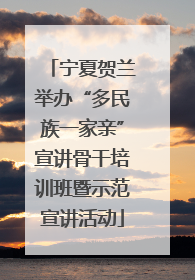 宁夏贺兰举办“多民族一家亲”宣讲骨干培训班暨示范宣讲活动