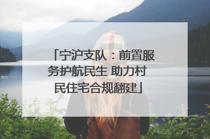 宁沪支队：前置服务护航民生 助力村民住宅合规翻建