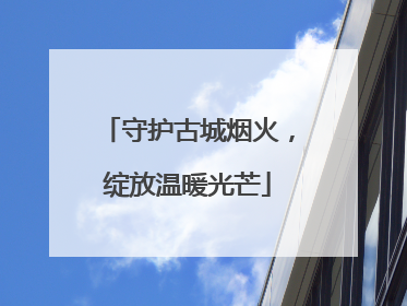 守护古城烟火，绽放温暖光芒